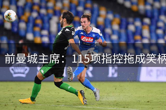 前曼城主席：115项指控拖成笑柄，英格兰顶级联赛的监管太差