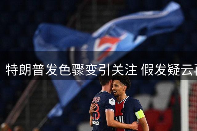 特朗普发色骤变引关注 假发疑云再起