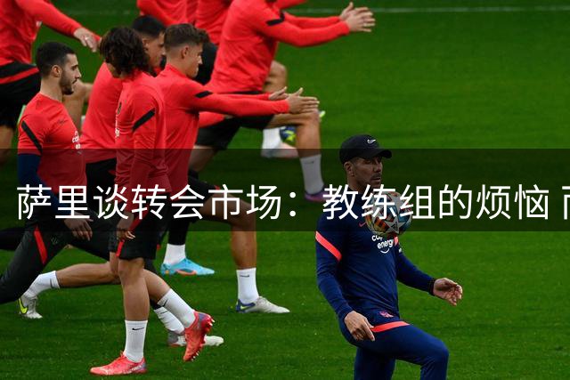 萨里谈转会市场：教练组的烦恼 而非乐趣