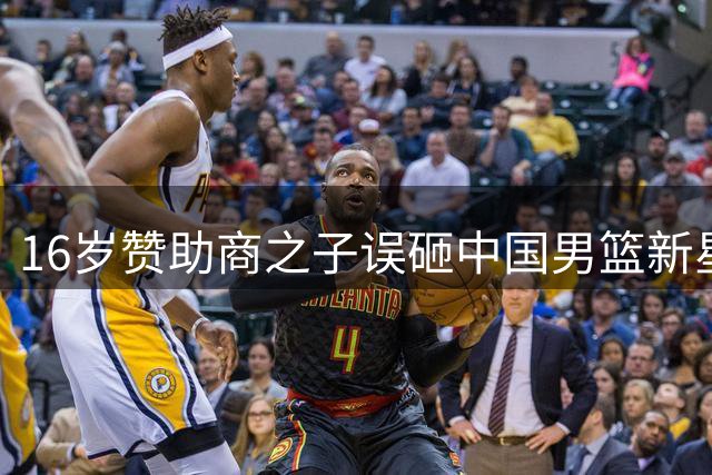 16岁赞助商之子误砸中国男篮新星动机揭秘